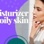 Best Moisturizers for Oily Skin